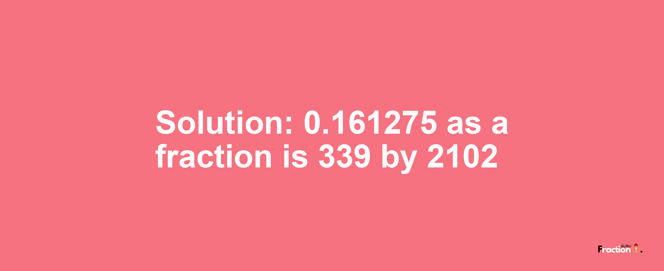 Solution:0.161275 as a fraction is 339/2102